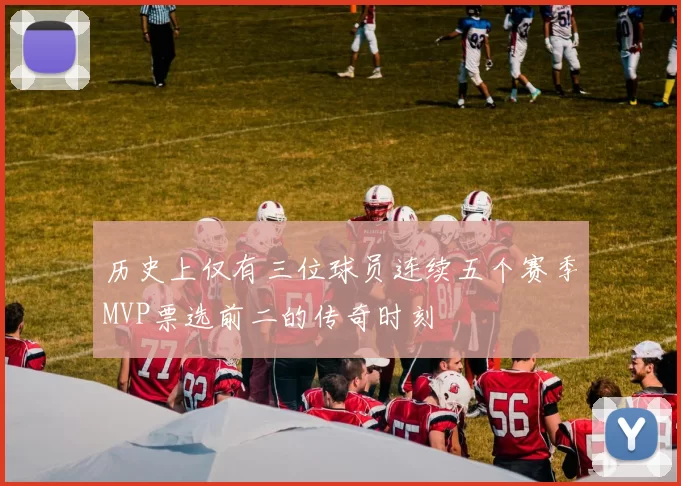 历史上仅有三位球员连续五个赛季MVP票选前二的传奇时刻