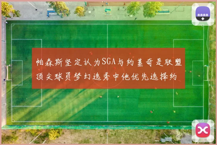 帕森斯坚定认为SGA与约基奇是联盟顶尖球员梦幻选秀中他优先选择约基奇