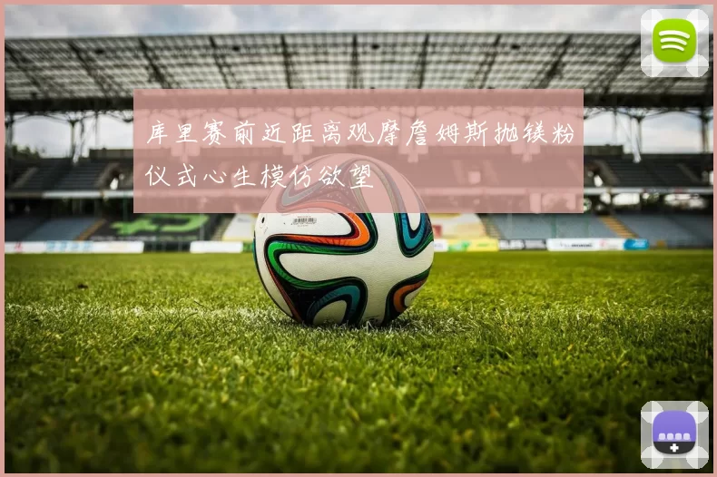 库里赛前近距离观摩詹姆斯抛镁粉仪式心生模仿欲望
