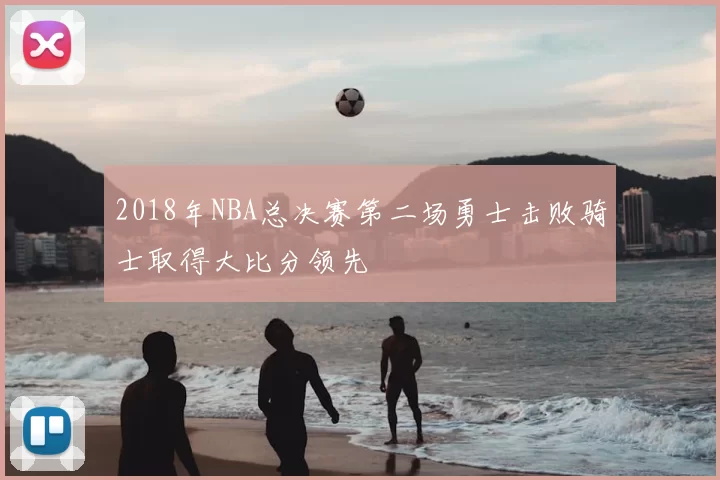 2018年NBA总决赛第二场勇士击败骑士取得大比分领先