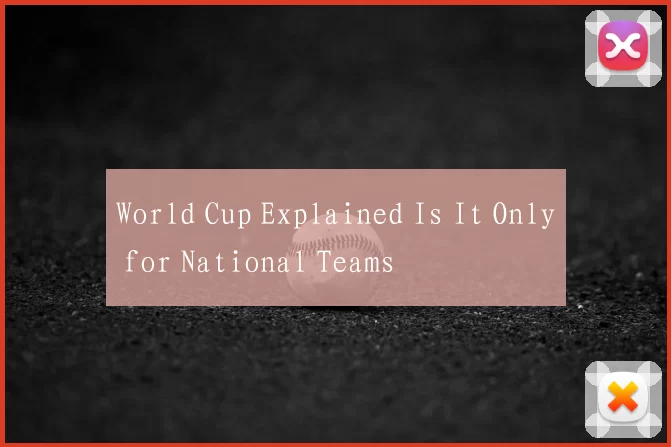 World Cup Explained Is It Only for National Teams