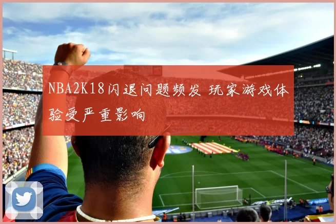 NBA2K18闪退问题频发 玩家游戏体验受严重影响