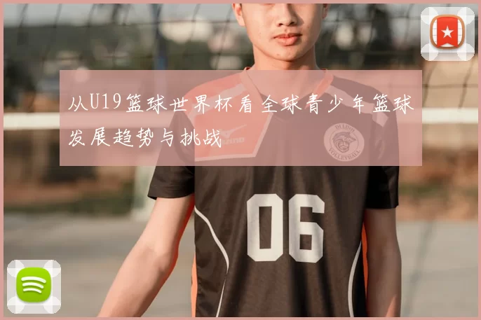 从U19篮球世界杯看全球青少年篮球发展趋势与挑战
