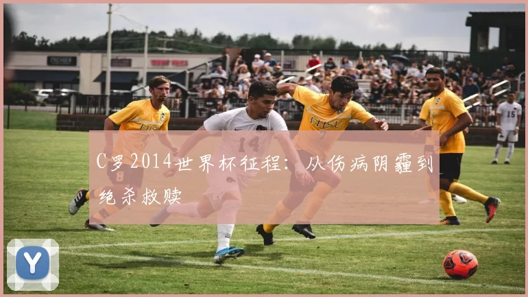 C罗2014世界杯征程:从伤病阴霾到绝杀救赎