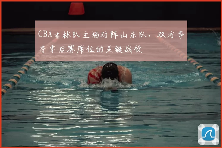 CBA吉林队主场对阵山东队，双方争夺季后赛席位的关键战役