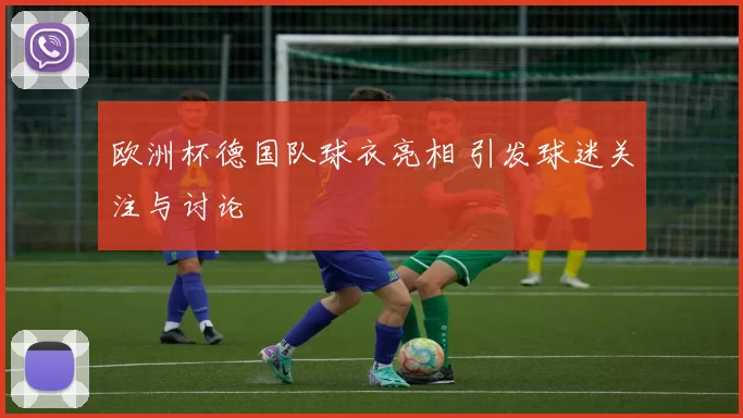 欧洲杯德国队球衣亮相 引发球迷关注与讨论