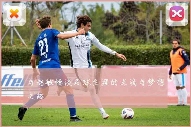 与赵敏畅谈足球生涯的点滴与梦想之路