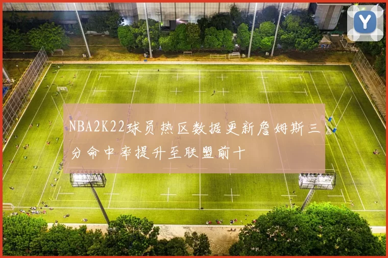 NBA2K22球员热区数据更新詹姆斯三分命中率提升至联盟前十