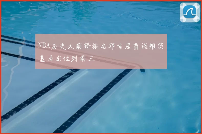 NBA历史大前锋排名邓肯居首诺维茨基马龙位列前三