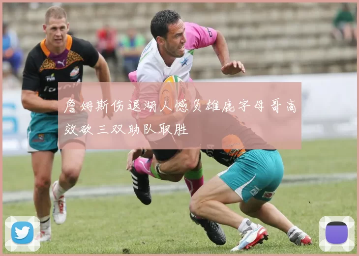 詹姆斯伤退湖人憾负雄鹿字母哥高效砍三双助队取胜