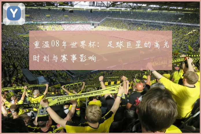 重温08年世界杯:足球巨星的高光时刻与赛事影响