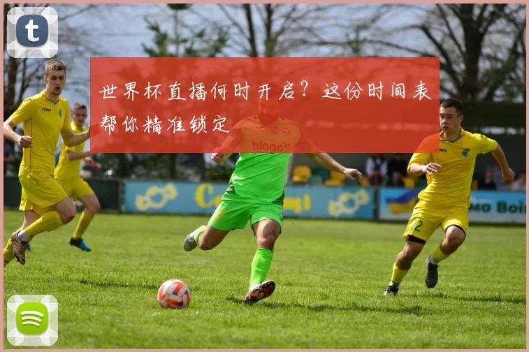 世界杯直播何时开启?这份时间表帮你精准锁定