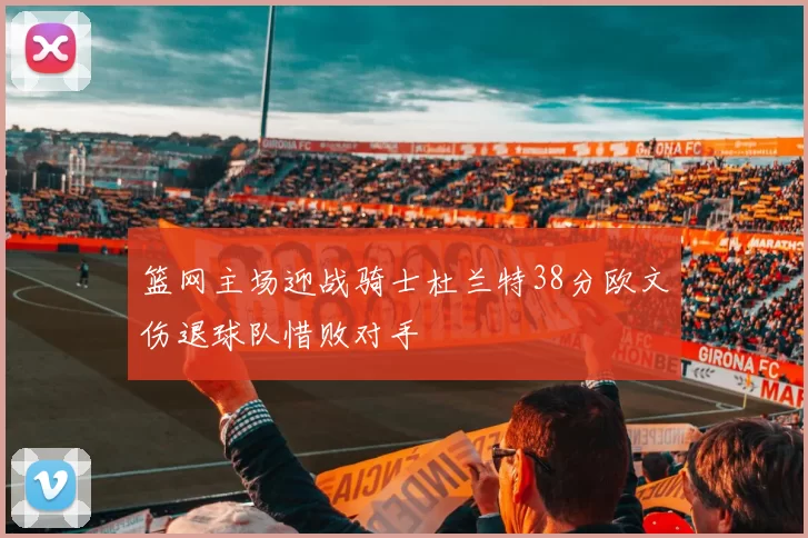 篮网主场迎战骑士杜兰特38分欧文伤退球队惜败对手