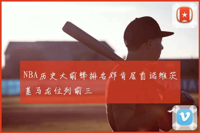 NBA历史大前锋排名邓肯居首诺维茨基马龙位列前三