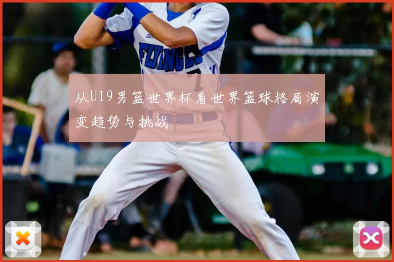 从U19男篮世界杯看世界篮球格局演变趋势与挑战