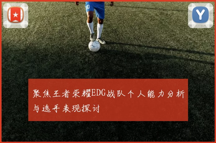 聚焦王者荣耀EDG战队个人能力分析与选手表现探讨