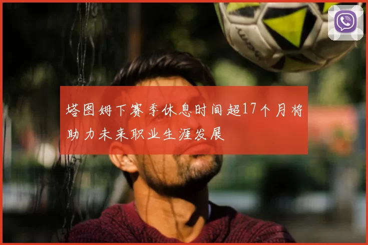 塔图姆下赛季休息时间超17个月将助力未来职业生涯发展