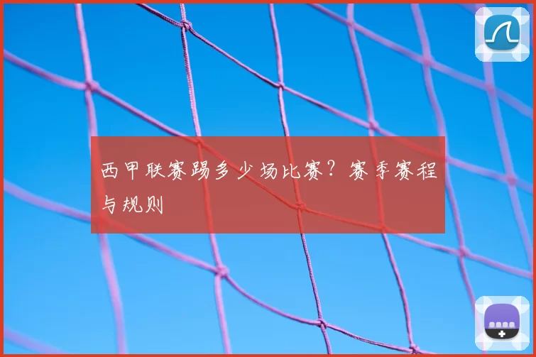 西甲联赛踢多少场比赛？赛季赛程与规则
