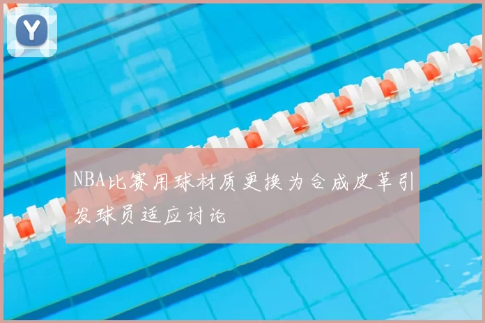 NBA比赛用球材质更换为合成皮革引发球员适应讨论