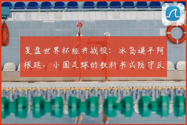 复盘世界杯经典战役:冰岛逼平阿根廷,小国足球的教科书式防守反击