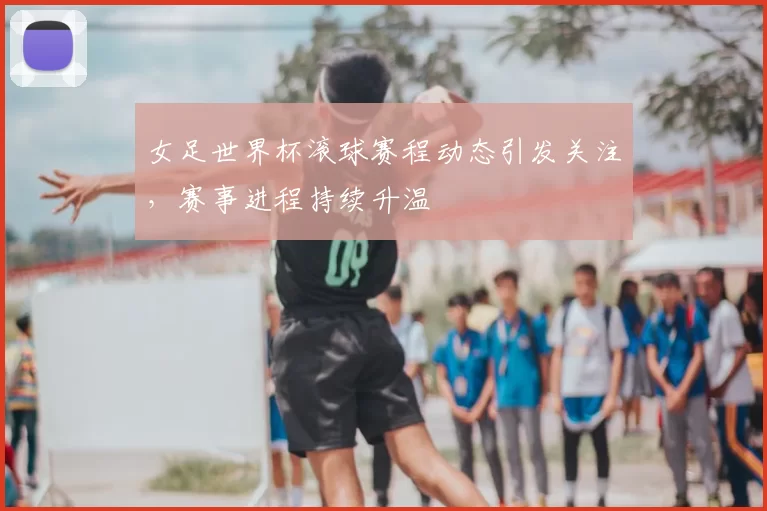 女足世界杯滚球赛程动态引发关注，赛事进程持续升温