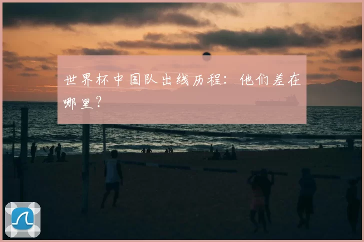 世界杯中国队出线历程:他们差在哪里?