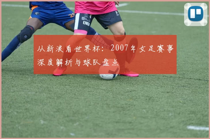 从新浪看世界杯：2007年女足赛事深度解析与球队盘点