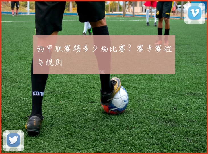 西甲联赛踢多少场比赛？赛季赛程与规则