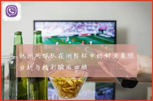 杭州网球队在洲际杯中的耐力表现分析与精彩瞬间回顾