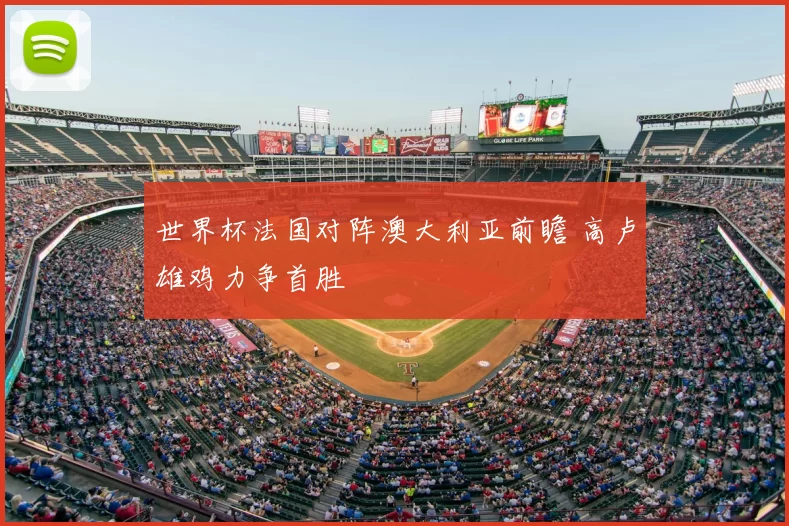 世界杯法国对阵澳大利亚前瞻 高卢雄鸡力争首胜