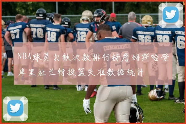 NBA球员打铁次数排行榜詹姆斯哈登库里杜兰特投篮失准数据统计