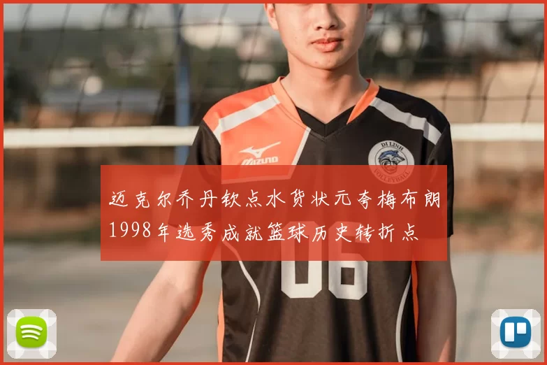 迈克尔乔丹钦点水货状元夸梅布朗1998年选秀成就篮球历史转折点