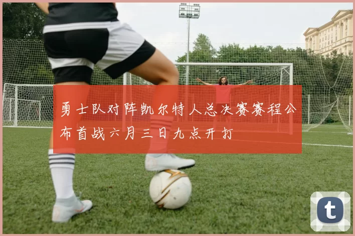 勇士队对阵凯尔特人总决赛赛程公布首战六月三日九点开打