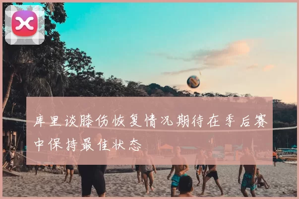 库里谈膝伤恢复情况期待在季后赛中保持最佳状态