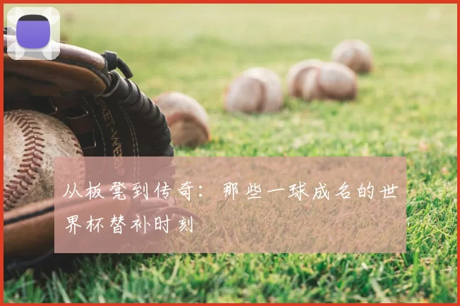 从板凳到传奇：那些一球成名的世界杯替补时刻