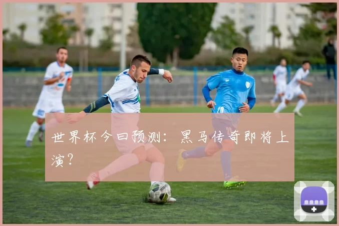 世界杯今曰预测:黑马传奇即将上演?