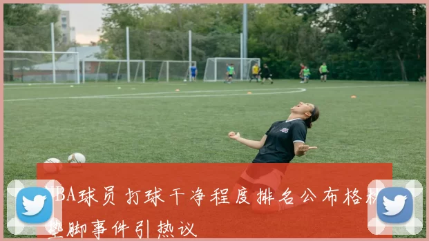 NBA球员打球干净程度排名公布格林垫脚事件引热议