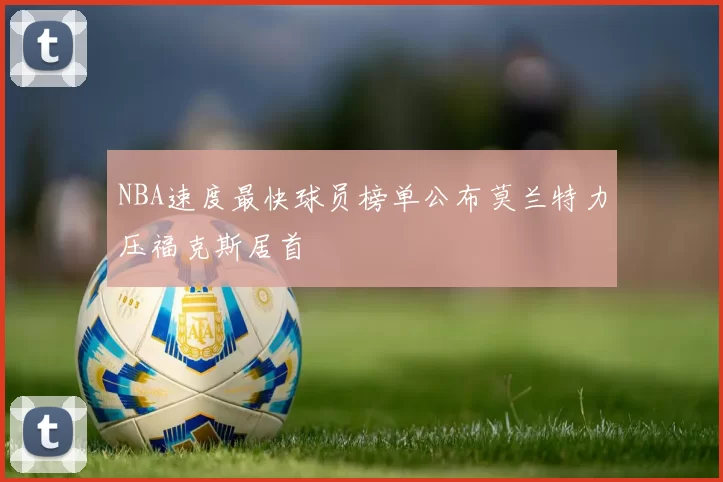 NBA速度最快球员榜单公布莫兰特力压福克斯居首