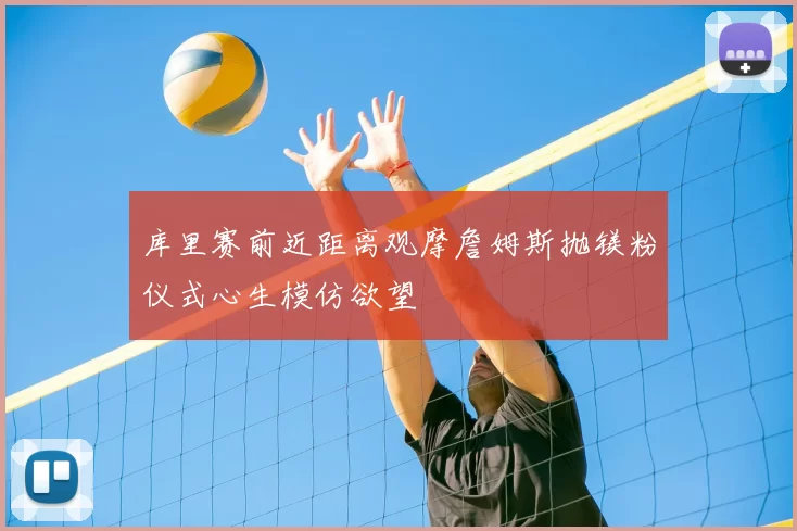 库里赛前近距离观摩詹姆斯抛镁粉仪式心生模仿欲望