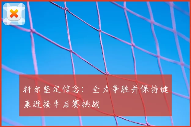 科尔坚定信念：全力争胜并保持健康迎接季后赛挑战