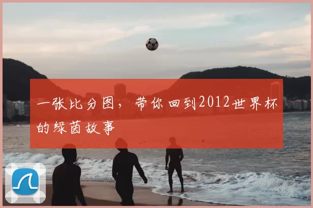 一张比分图,带你回到2012世界杯的绿茵故事