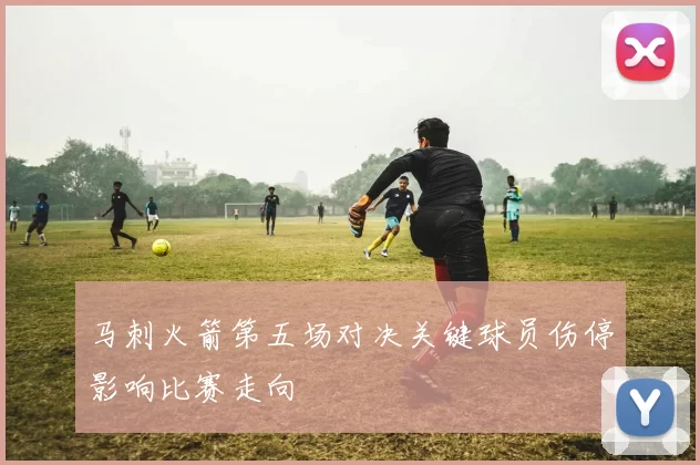 马刺火箭第五场对决关键球员伤停影响比赛走向
