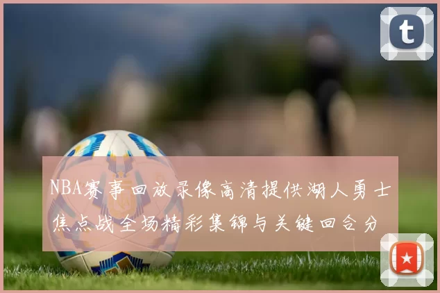 NBA赛事回放录像高清提供湖人勇士焦点战全场精彩集锦与关键回合分析