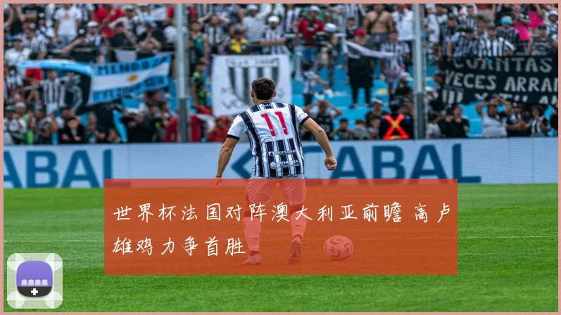 世界杯法国对阵澳大利亚前瞻 高卢雄鸡力争首胜