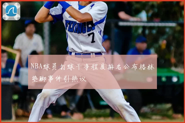 NBA球员打球干净程度排名公布格林垫脚事件引热议