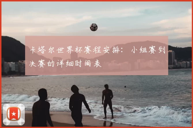卡塔尔世界杯赛程安排：小组赛到决赛的详细时间表