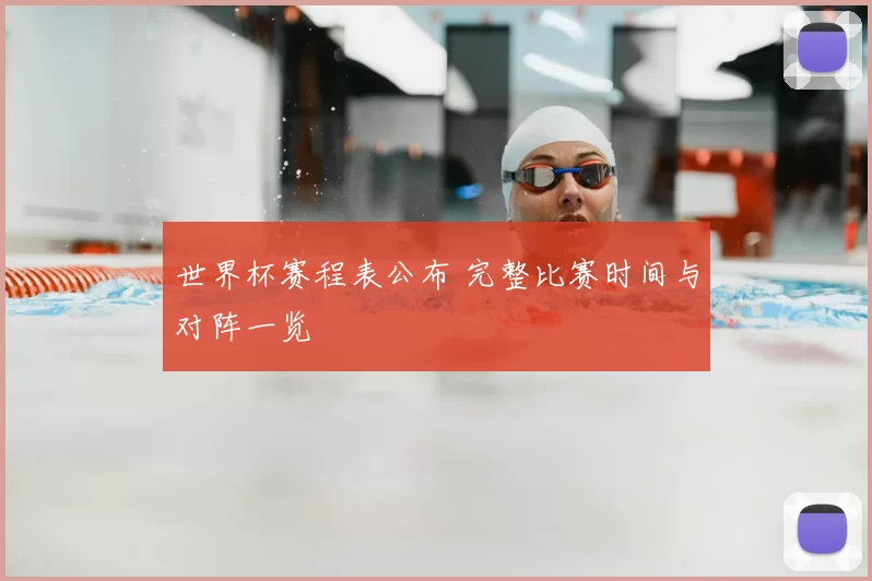 世界杯赛程表公布 完整比赛时间与对阵一览