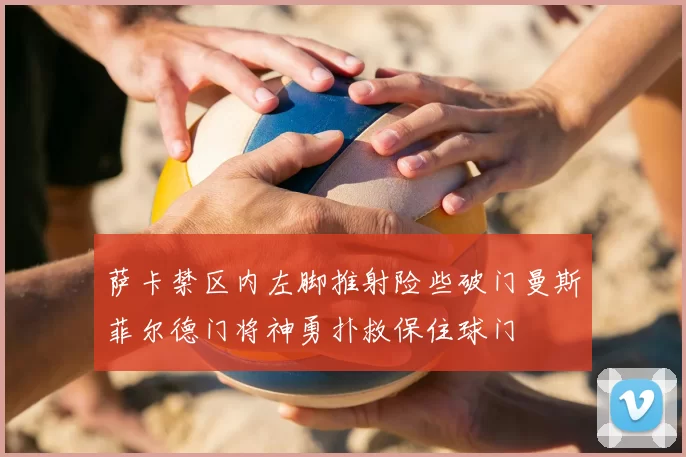 萨卡禁区内左脚推射险些破门曼斯菲尔德门将神勇扑救保住球门