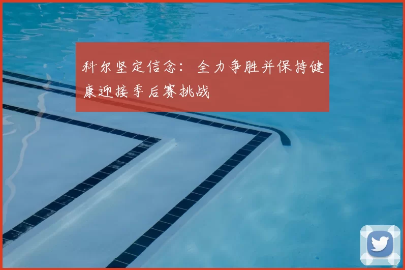 科尔坚定信念：全力争胜并保持健康迎接季后赛挑战