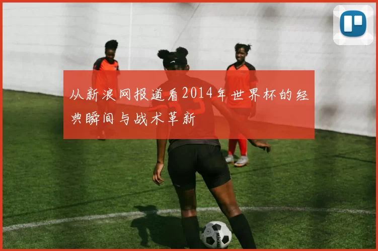 从新浪网报道看2014年世界杯的经典瞬间与战术革新